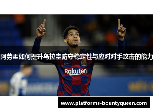 阿劳霍如何提升乌拉圭防守稳定性与应对对手攻击的能力
