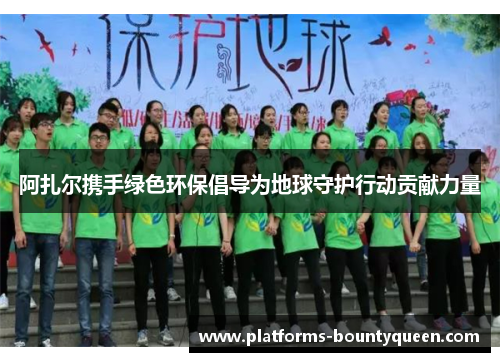 阿扎尔携手绿色环保倡导为地球守护行动贡献力量