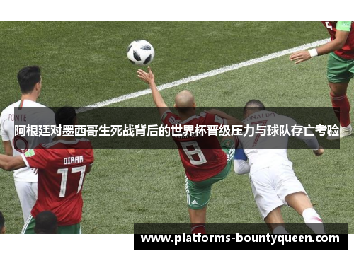 阿根廷对墨西哥生死战背后的世界杯晋级压力与球队存亡考验