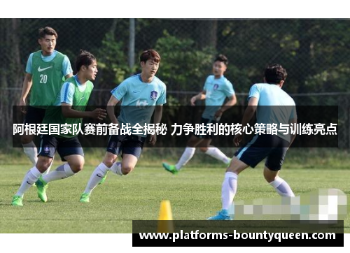 阿根廷国家队赛前备战全揭秘 力争胜利的核心策略与训练亮点 阿根廷国家队赛前备战全揭秘 力争胜利的核心策略与训练亮点