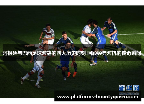 阿根廷与巴西足球对决的四大历史时刻 回顾经典对抗的传奇瞬间