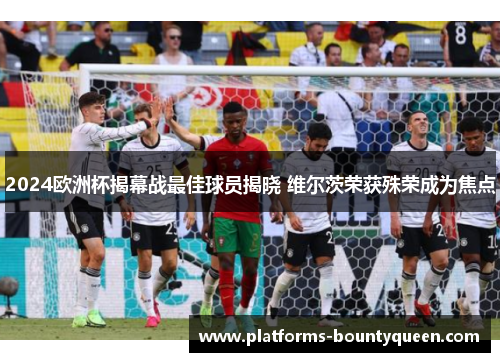 2024欧洲杯揭幕战最佳球员揭晓 维尔茨荣获殊荣成为焦点 2024欧洲杯揭幕战最佳球员揭晓 维尔茨荣获殊荣成为焦点