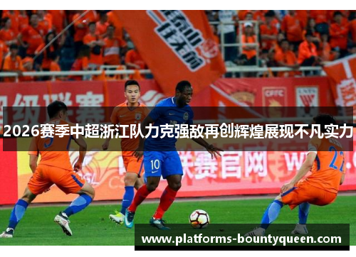 2026赛季中超浙江队力克强敌再创辉煌展现不凡实力