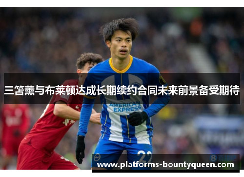 三笘薰与布莱顿达成长期续约合同未来前景备受期待 三笘薰与布莱顿达成长期续约合同未来前景备受期待