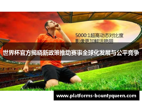 世界杯官方揭晓新政策推动赛事全球化发展与公平竞争