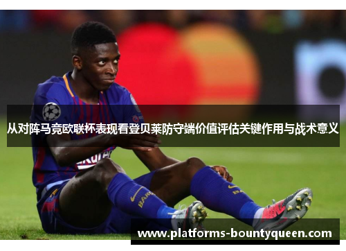 从对阵马竞欧联杯表现看登贝莱防守端价值评估关键作用与战术意义