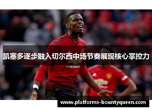 凯塞多逐步融入切尔西中场节奏展现核心掌控力