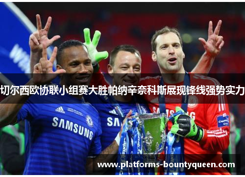 切尔西欧协联小组赛大胜帕纳辛奈科斯展现锋线强势实力 切尔西欧协联小组赛大胜帕纳辛奈科斯展现锋线强势实力