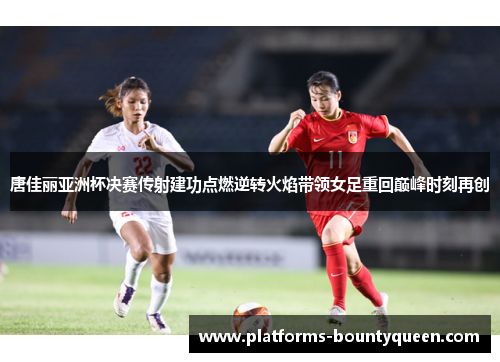 唐佳丽亚洲杯决赛传射建功点燃逆转火焰带领女足重回巅峰时刻再创