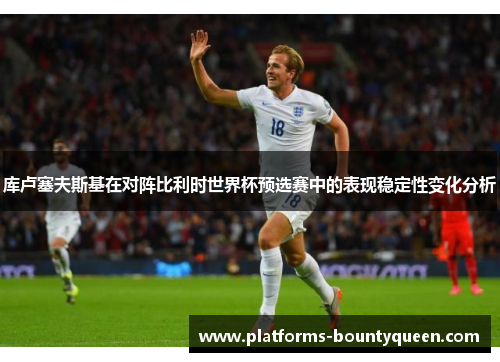 库卢塞夫斯基在对阵比利时世界杯预选赛中的表现稳定性变化分析 库卢塞夫斯基在对阵比利时世界杯预选赛中的表现稳定性变化分析
