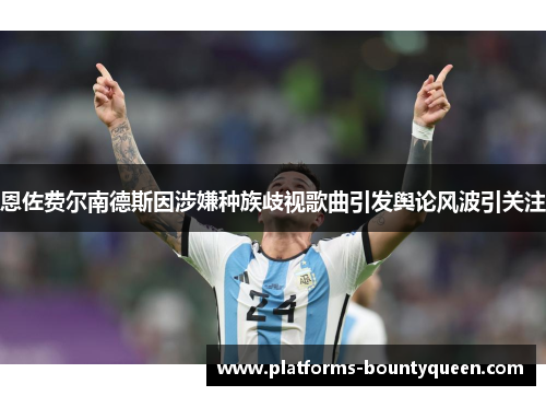 恩佐费尔南德斯因涉嫌种族歧视歌曲引发舆论风波引关注