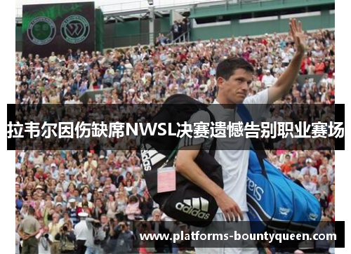 拉韦尔因伤缺席NWSL决赛遗憾告别职业赛场