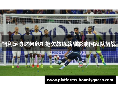 智利足协财务危机拖欠教练薪酬影响国家队备战 智利足协财务危机拖欠教练薪酬影响国家队备战
