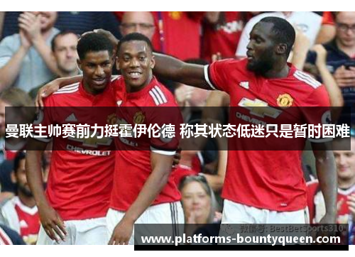 曼联主帅赛前力挺霍伊伦德 称其状态低迷只是暂时困难 曼联主帅赛前力挺霍伊伦德 称其状态低迷只是暂时困难
