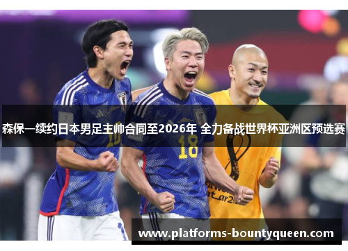 森保一续约日本男足主帅合同至2026年 全力备战世界杯亚洲区预选赛