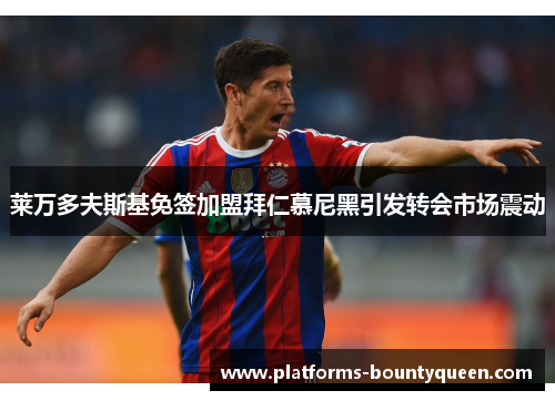 莱万多夫斯基免签加盟拜仁慕尼黑引发转会市场震动