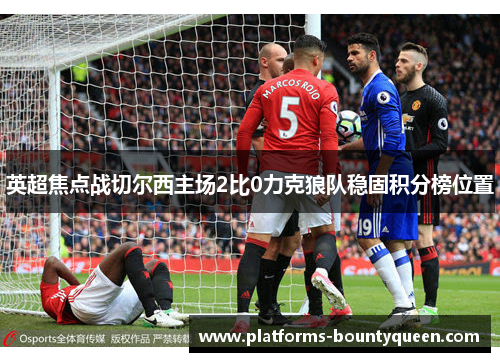 英超焦点战切尔西主场2比0力克狼队稳固积分榜位置 英超焦点战切尔西主场2比0力克狼队稳固积分榜位置