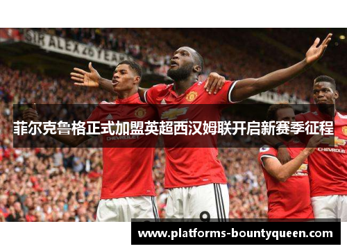 菲尔克鲁格正式加盟英超西汉姆联开启新赛季征程 菲尔克鲁格正式加盟英超西汉姆联开启新赛季征程