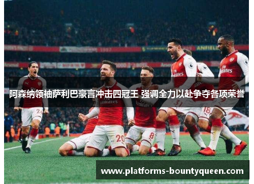 阿森纳领袖萨利巴豪言冲击四冠王 强调全力以赴争夺各项荣誉 阿森纳领袖萨利巴豪言冲击四冠王 强调全力以赴争夺各项荣誉