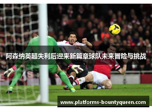 阿森纳英超失利后迎来新篇章球队未来冒险与挑战