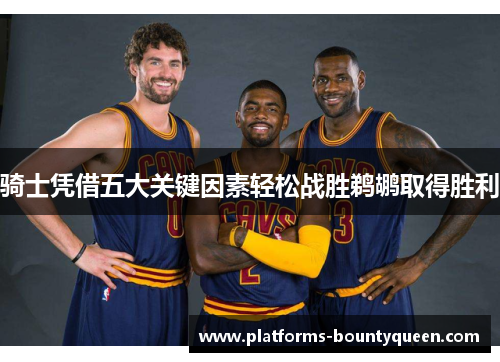 骑士凭借五大关键因素轻松战胜鹈鹕取得胜利