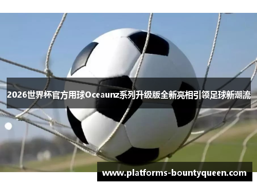 2026世界杯官方用球Oceaunz系列升级版全新亮相引领足球新潮流