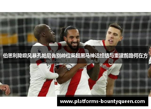 伯恩利降级风暴孔帕尼告别帅位英超黑马神话终结与重建前路何在方